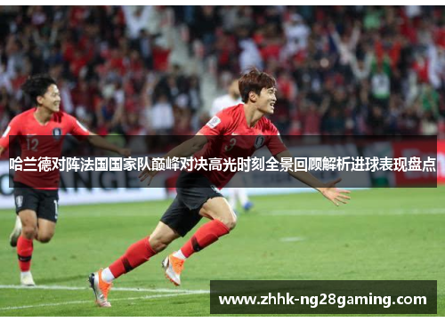 哈兰德对阵法国国家队巅峰对决高光时刻全景回顾解析进球表现盘点 哈兰德对阵法国国家队巅峰对决高光时刻全景回顾解析进球表现盘点