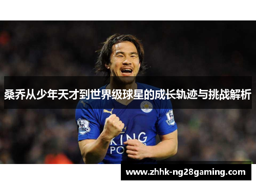 桑乔从少年天才到世界级球星的成长轨迹与挑战解析