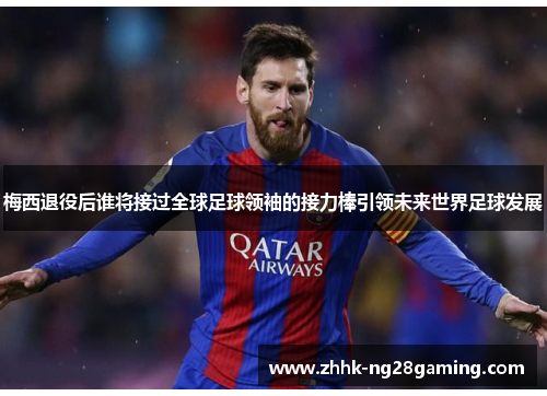 梅西退役后谁将接过全球足球领袖的接力棒引领未来世界足球发展 梅西退役后谁将接过全球足球领袖的接力棒引领未来世界足球发展