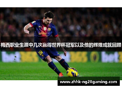 梅西职业生涯中几次赢得世界杯冠军以及他的辉煌成就回顾 梅西职业生涯中几次赢得世界杯冠军以及他的辉煌成就回顾