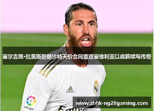 塞尔吉奥·拉莫斯拒绝沙特天价合同重返塞维利亚以底薪续写传奇 塞尔吉奥·拉莫斯拒绝沙特天价合同重返塞维利亚以底薪续写传奇