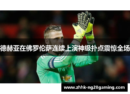 德赫亚在佛罗伦萨连续上演神级扑点震惊全场