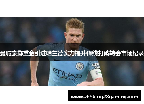 曼城豪掷重金引进哈兰德实力提升锋线打破转会市场纪录