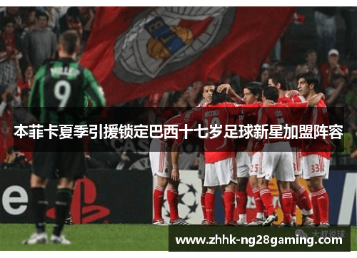 本菲卡夏季引援锁定巴西十七岁足球新星加盟阵容 本菲卡夏季引援锁定巴西十七岁足球新星加盟阵容