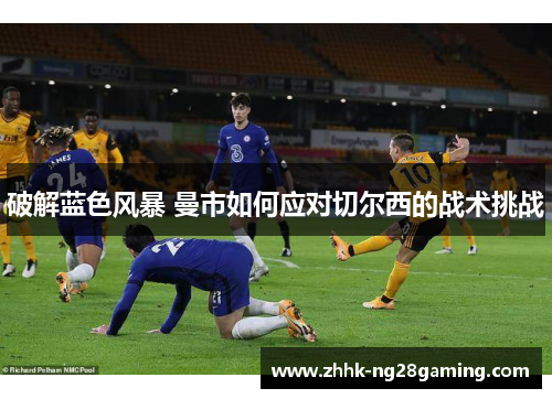 破解蓝色风暴 曼市如何应对切尔西的战术挑战 破解蓝色风暴 曼市如何应对切尔西的战术挑战
