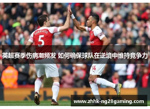 英超赛季伤病潮频发 如何确保球队在逆境中维持竞争力