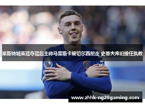 莱斯特城英冠夺冠后主帅马雷斯卡被切尔西挖走 史蒂夫库珀接任执教