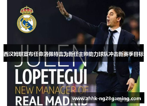 西汉姆联宣布任命洛佩特吉为新任主帅助力球队冲击新赛季目标