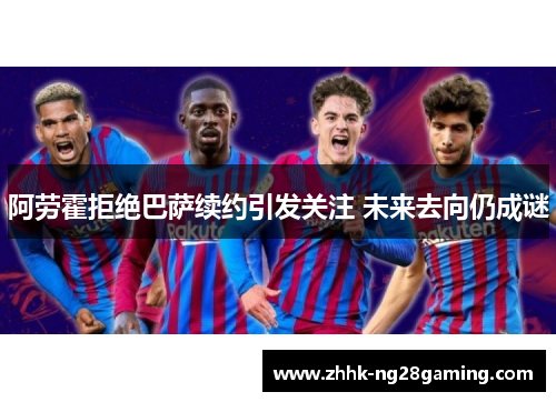 阿劳霍拒绝巴萨续约引发关注 未来去向仍成谜