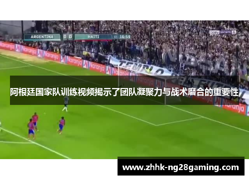 阿根廷国家队训练视频揭示了团队凝聚力与战术磨合的重要性