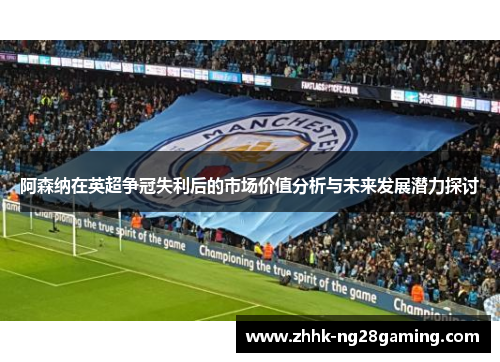 阿森纳在英超争冠失利后的市场价值分析与未来发展潜力探讨