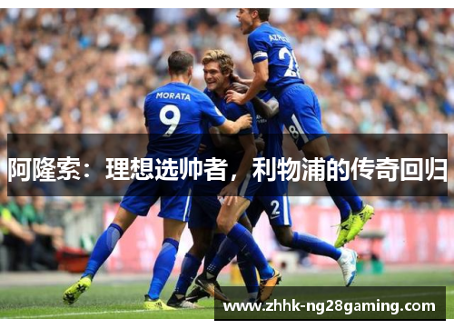 阿隆索:理想选帅者,利物浦的传奇回归 阿隆索:理想选帅者,利物浦的传奇回归
