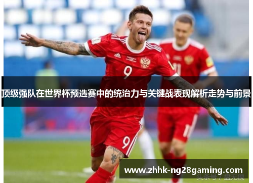 顶级强队在世界杯预选赛中的统治力与关键战表现解析走势与前景 顶级强队在世界杯预选赛中的统治力与关键战表现解析走势与前景