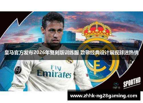 皇马官方发布2026年复刻版训练服 致敬经典设计展现球迷热情 皇马官方发布2026年复刻版训练服 致敬经典设计展现球迷热情